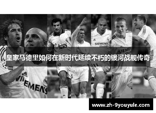 皇家马德里如何在新时代延续不朽的银河战舰传奇