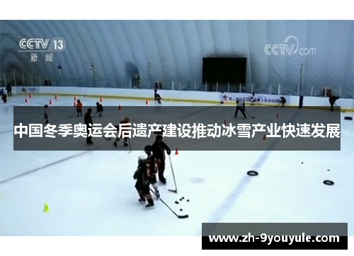 中国冬季奥运会后遗产建设推动冰雪产业快速发展